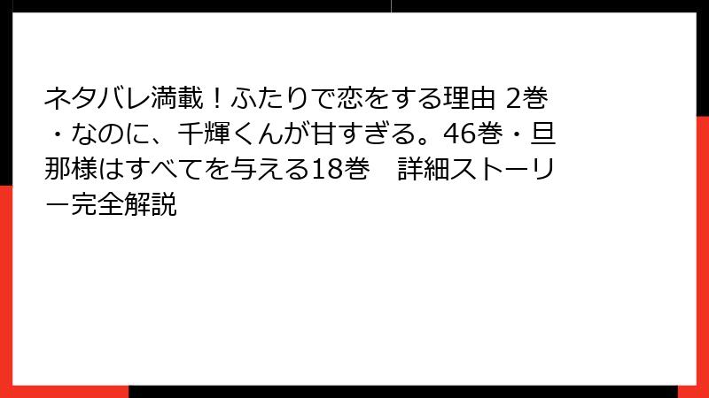 ネタバレ満載！ふたりで恋をする理由 2巻・なのに、千輝くんが甘すぎる。46巻・旦那様はすべてを与える18巻　詳細ストーリー完全解説