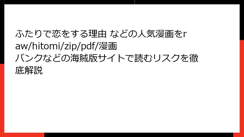 ふたりで恋をする理由 などの人気漫画をraw/hitomi/zip/pdf/漫画バンクなどの海賊版サイトで読むリスクを徹底解説