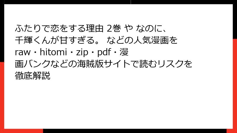 ふたりで恋をする理由 2巻 や なのに、千輝くんが甘すぎる。 などの人気漫画を raw・hitomi・zip・pdf・漫画バンクなどの海賊版サイトで読むリスクを徹底解説