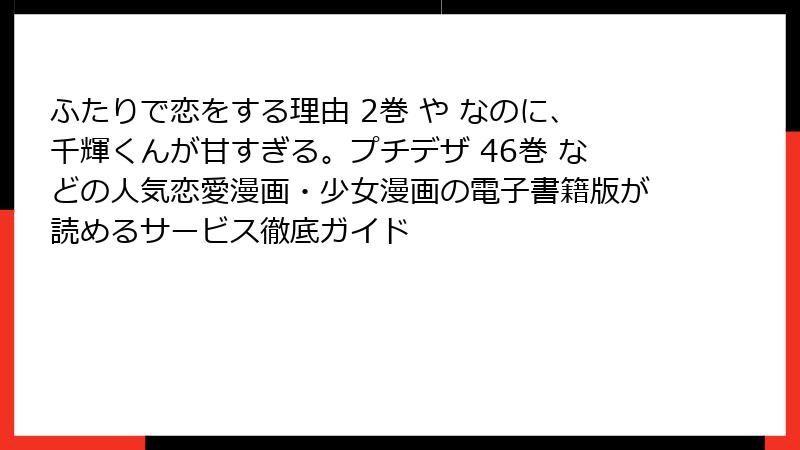 ふたりで恋をする理由 2巻 や なのに、千輝くんが甘すぎる。プチデザ 46巻 などの人気恋愛漫画・少女漫画の電子書籍版が読めるサービス徹底ガイド
