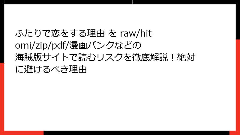 ふたりで恋をする理由 を raw/hitomi/zip/pdf/漫画バンクなどの海賊版サイトで読むリスクを徹底解説！絶対に避けるべき理由