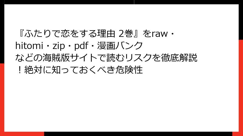 『ふたりで恋をする理由 2巻』をraw・hitomi・zip・pdf・漫画バンクなどの海賊版サイトで読むリスクを徹底解説！絶対に知っておくべき危険性