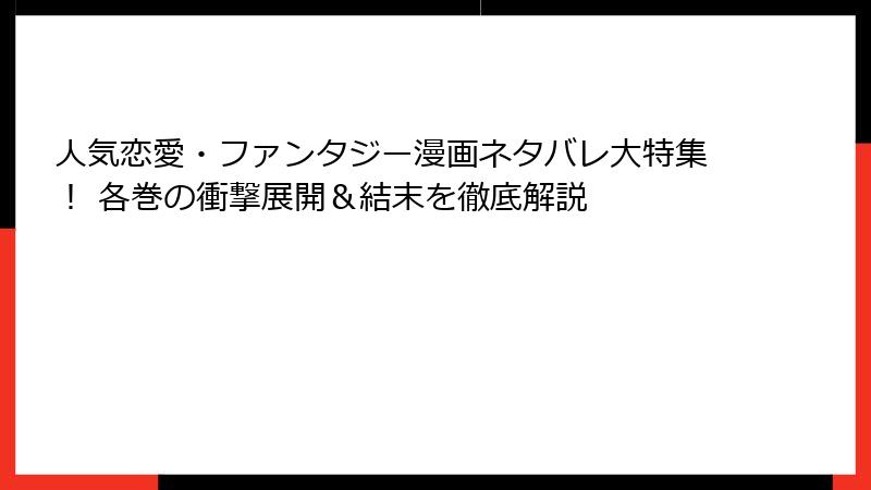 人気恋愛・ファンタジー漫画ネタバレ大特集！ 各巻の衝撃展開＆結末を徹底解説