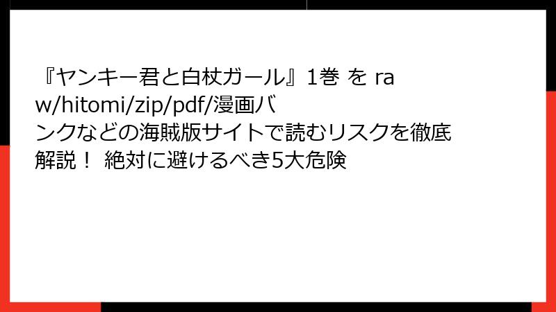 『ヤンキー君と白杖ガール』1巻 を raw/hitomi/zip/pdf/漫画バンクなどの海賊版サイトで読むリスクを徹底解説！ 絶対に避けるべき5大危険