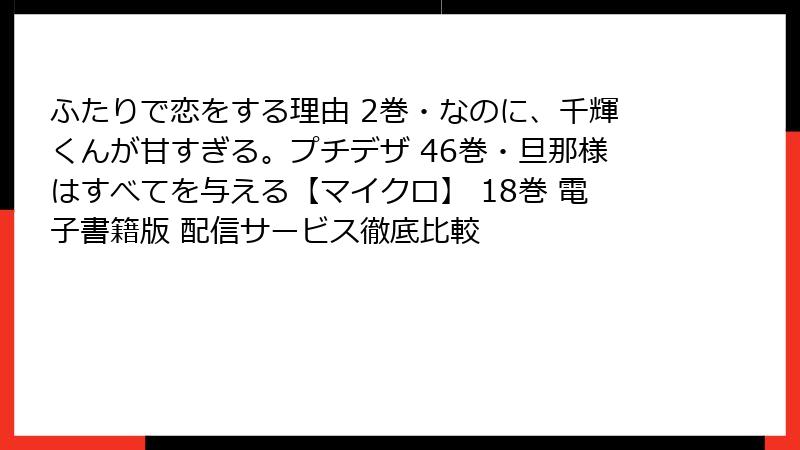 ふたりで恋をする理由 2巻・なのに、千輝くんが甘すぎる。プチデザ 46巻・旦那様はすべてを与える【マイクロ】 18巻 電子書籍版 配信サービス徹底比較