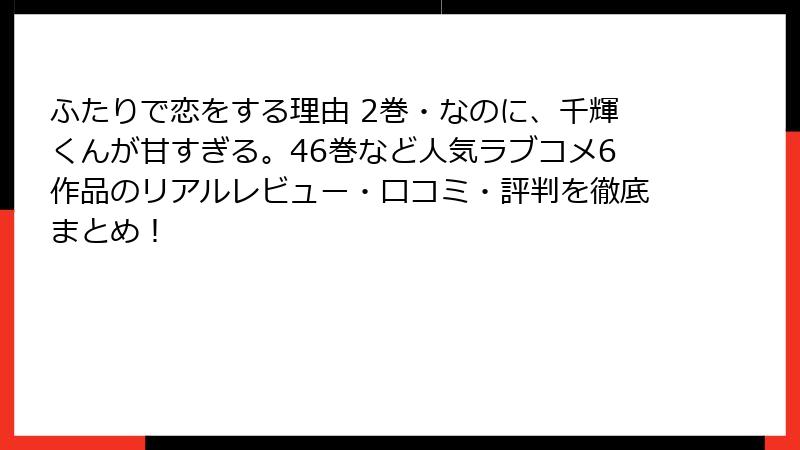 ふたりで恋をする理由 2巻・なのに、千輝くんが甘すぎる。46巻など人気ラブコメ6作品のリアルレビュー・口コミ・評判を徹底まとめ！