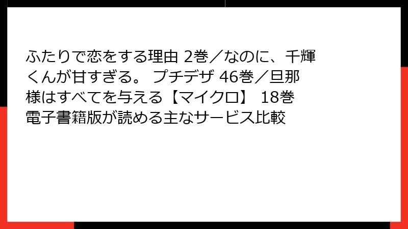 ふたりで恋をする理由 2巻／なのに、千輝くんが甘すぎる。 プチデザ 46巻／旦那様はすべてを与える【マイクロ】 18巻 電子書籍版が読める主なサービス比較