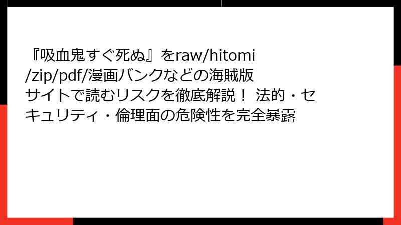 『吸血鬼すぐ死ぬ』をraw/hitomi/zip/pdf/漫画バンクなどの海賊版サイトで読むリスクを徹底解説！ 法的・セキュリティ・倫理面の危険性を完全暴露