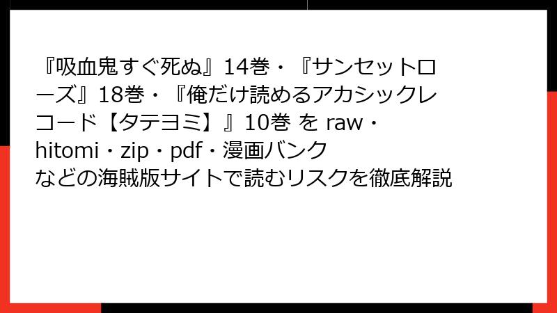 『吸血鬼すぐ死ぬ』14巻・『サンセットローズ』18巻・『俺だけ読めるアカシックレコード【タテヨミ】』10巻 を raw・hitomi・zip・pdf・漫画バンクなどの海賊版サイトで読むリスクを徹底解説