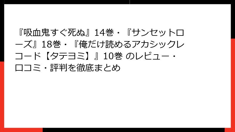 『吸血鬼すぐ死ぬ』14巻・『サンセットローズ』18巻・『俺だけ読めるアカシックレコード【タテヨミ】』10巻 のレビュー・口コミ・評判を徹底まとめ