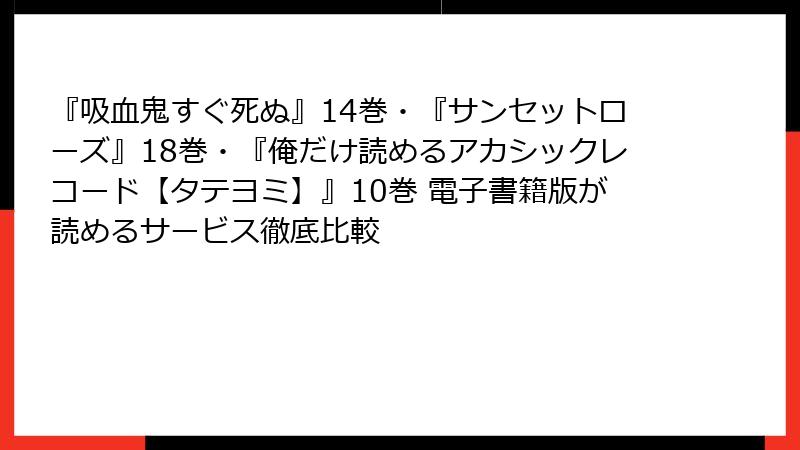 『吸血鬼すぐ死ぬ』14巻・『サンセットローズ』18巻・『俺だけ読めるアカシックレコード【タテヨミ】』10巻 電子書籍版が読めるサービス徹底比較