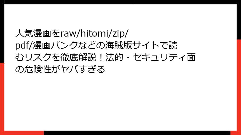 人気漫画をraw/hitomi/zip/pdf/漫画バンクなどの海賊版サイトで読むリスクを徹底解説！法的・セキュリティ面の危険性がヤバすぎる