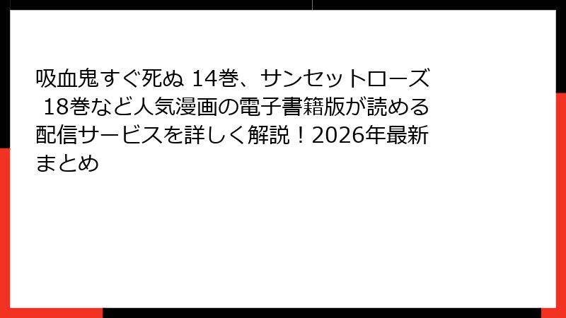 吸血鬼すぐ死ぬ 14巻、サンセットローズ 18巻など人気漫画の電子書籍版が読める配信サービスを詳しく解説！2026年最新まとめ