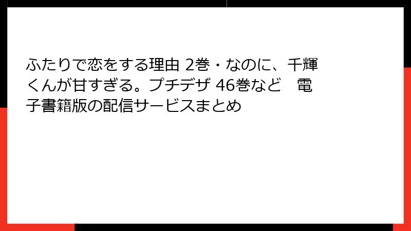 ふたりで恋をする理由 2巻・なのに、千輝くんが甘すぎる。プチデザ 46巻など 電子書籍版の配信サービスまとめ