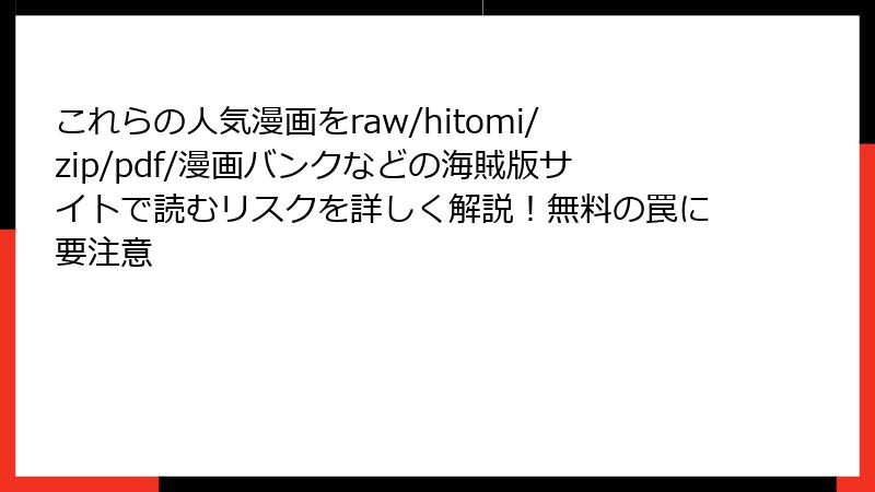 これらの人気漫画をraw/hitomi/zip/pdf/漫画バンクなどの海賊版サイトで読むリスクを詳しく解説！無料の罠に要注意