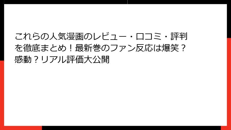 これらの人気漫画のレビュー・口コミ・評判を徹底まとめ！最新巻のファン反応は爆笑？感動？リアル評価大公開