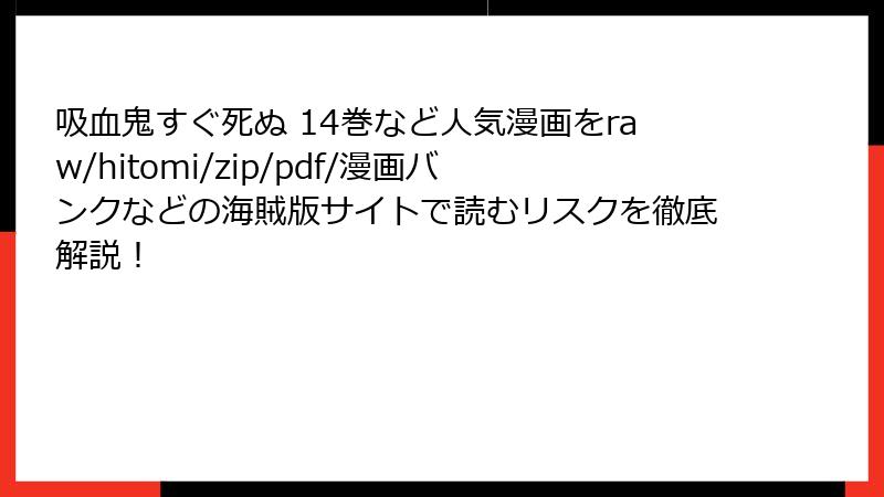 吸血鬼すぐ死ぬ 14巻など人気漫画をraw/hitomi/zip/pdf/漫画バンクなどの海賊版サイトで読むリスクを徹底解説！