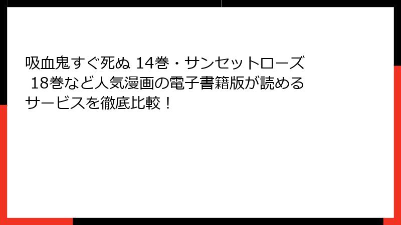 吸血鬼すぐ死ぬ 14巻・サンセットローズ 18巻など人気漫画の電子書籍版が読めるサービスを徹底比較！
