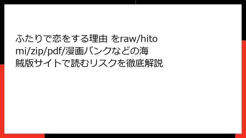ふたりで恋をする理由 をraw/hitomi/zip/pdf/漫画バンクなどの海賊版サイトで読むリスクを徹底解説