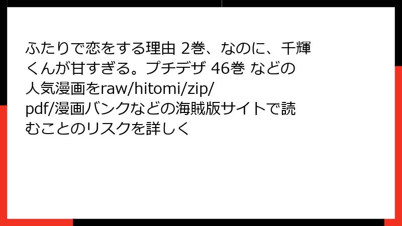 ふたりで恋をする理由 2巻、なのに、千輝くんが甘すぎる。プチデザ 46巻 などの人気漫画をraw/hitomi/zip/pdf/漫画バンクなどの海賊版サイトで読むことのリスクを詳しく
