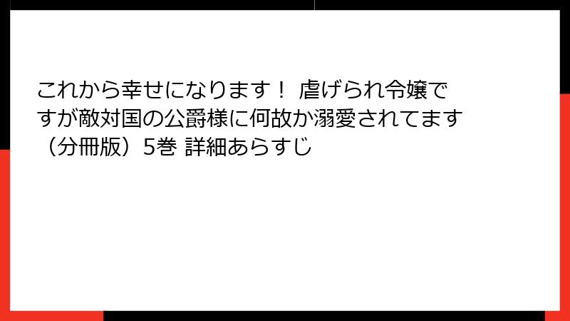 これから幸せになります！ 虐げられ令嬢ですが敵対国の公爵様に何故か溺愛されてます（分冊版）5巻 詳細あらすじ