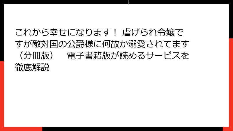これから幸せになります！ 虐げられ令嬢ですが敵対国の公爵様に何故か溺愛されてます（分冊版）　電子書籍版が読めるサービスを徹底解説