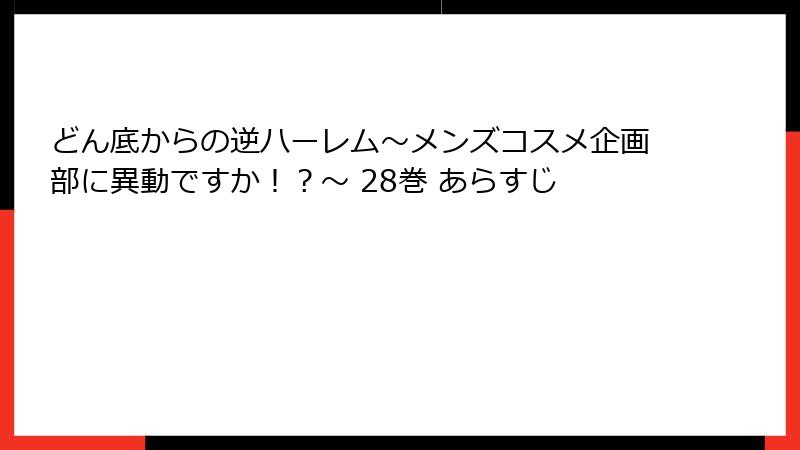 どん底からの逆ハーレム～メンズコスメ企画部に異動ですか！？～ 28巻 あらすじ
