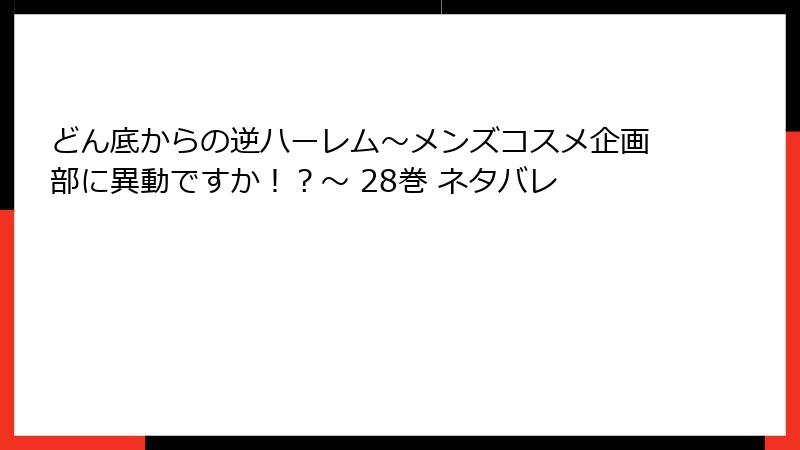 どん底からの逆ハーレム～メンズコスメ企画部に異動ですか！？～ 28巻 ネタバレ