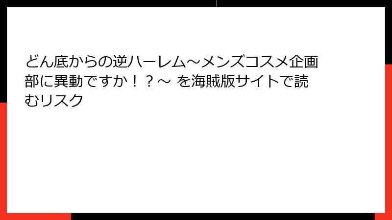どん底からの逆ハーレム～メンズコスメ企画部に異動ですか！？～ を海賊版サイトで読むリスク