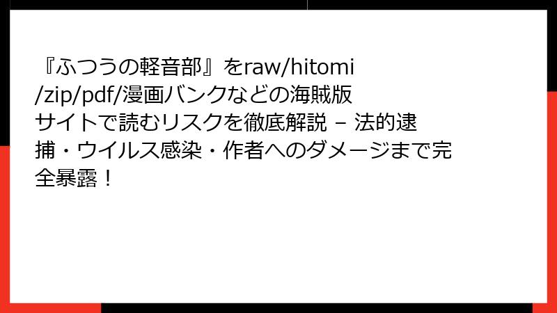 『ふつうの軽音部』をraw/hitomi/zip/pdf/漫画バンクなどの海賊版サイトで読むリスクを徹底解説 – 法的逮捕・ウイルス感染・作者へのダメージまで完全暴露！