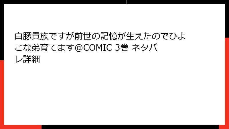 白豚貴族ですが前世の記憶が生えたのでひよこな弟育てます@COMIC 3巻 ネタバレ詳細