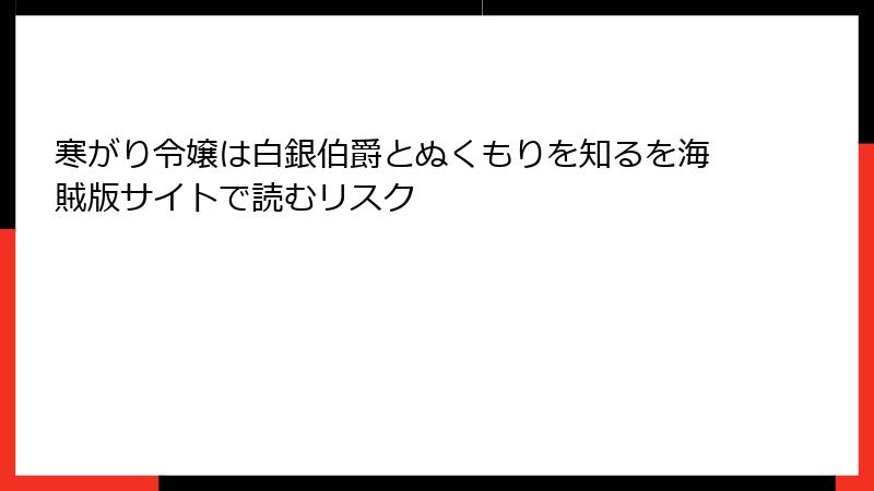 寒がり令嬢は白銀伯爵とぬくもりを知るを海賊版サイトで読むリスク