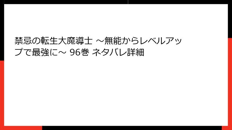 禁忌の転生大魔導士 ～無能からレベルアップで最強に～ 96巻 ネタバレ詳細
