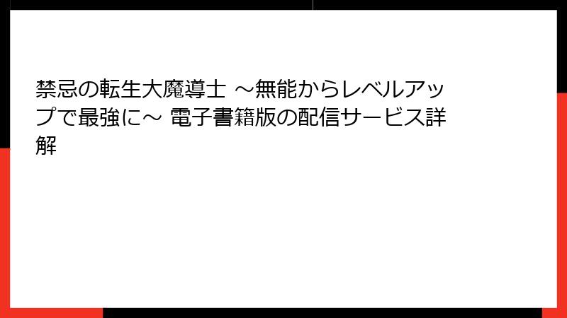 禁忌の転生大魔導士 ～無能からレベルアップで最強に～ 電子書籍版の配信サービス詳解