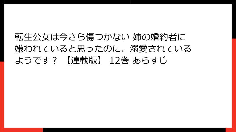 転生公女は今さら傷つかない 姉の婚約者に嫌われていると思ったのに、溺愛されているようです？ 【連載版】 12巻 あらすじ