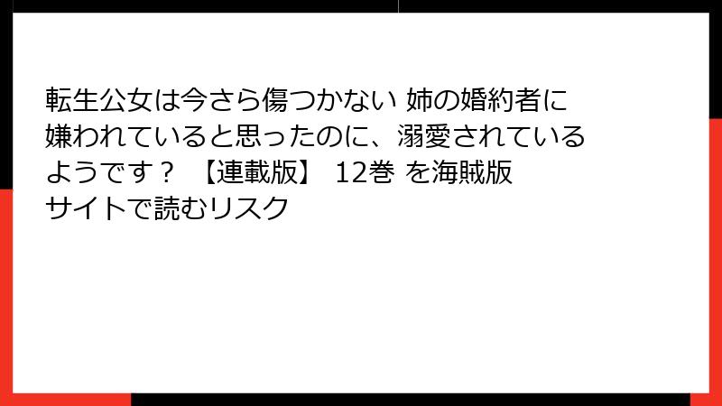 転生公女は今さら傷つかない 姉の婚約者に嫌われていると思ったのに、溺愛されているようです？ 【連載版】 12巻 を海賊版サイトで読むリスク