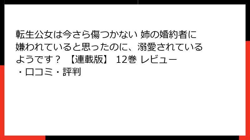転生公女は今さら傷つかない 姉の婚約者に嫌われていると思ったのに、溺愛されているようです？ 【連載版】 12巻 レビュー・口コミ・評判