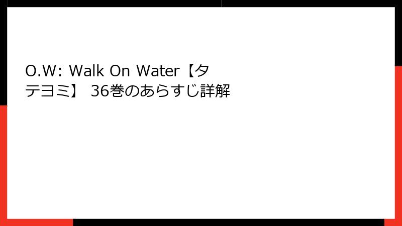 O.W: Walk On Water【タテヨミ】 36巻のあらすじ詳解