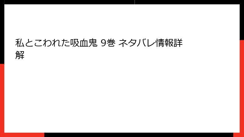 私とこわれた吸血鬼 9巻 ネタバレ情報詳解