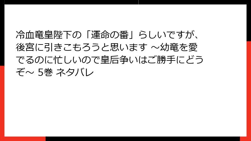 冷血竜皇陛下の「運命の番」らしいですが、後宮に引きこもろうと思います ～幼竜を愛でるのに忙しいので皇后争いはご勝手にどうぞ～ 5巻 ネタバレ