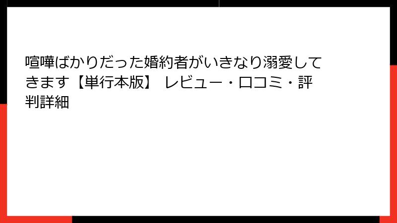 喧嘩ばかりだった婚約者がいきなり溺愛してきます【単行本版】 レビュー・口コミ・評判詳細