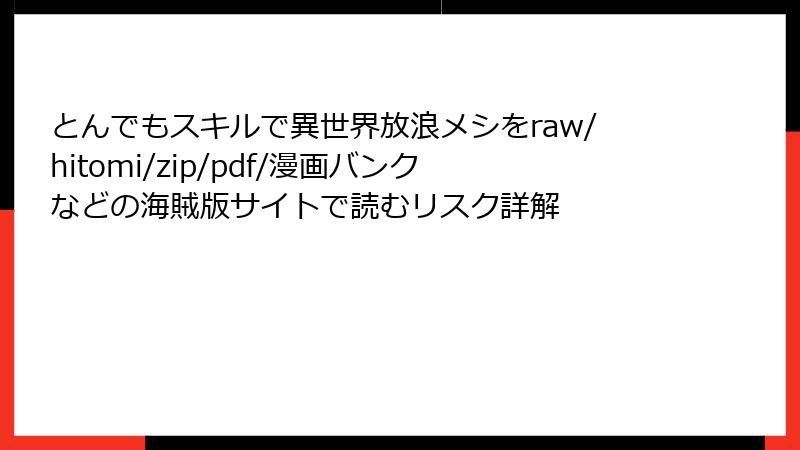 とんでもスキルで異世界放浪メシをraw/hitomi/zip/pdf/漫画バンクなどの海賊版サイトで読むリスク詳解