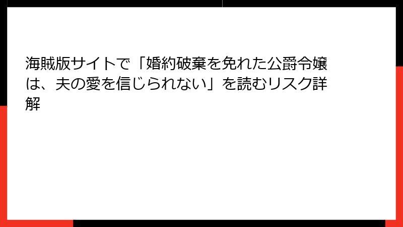 海賊版サイトで「婚約破棄を免れた公爵令嬢は、夫の愛を信じられない」を読むリスク詳解