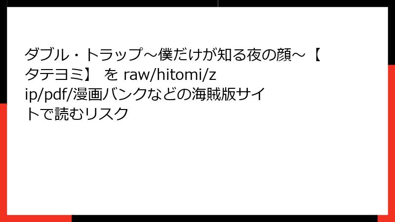 ダブル・トラップ〜僕だけが知る夜の顔〜【タテヨミ】 を raw/hitomi/zip/pdf/漫画バンクなどの海賊版サイトで読むリスク