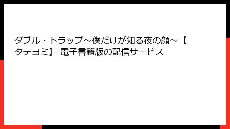 ダブル・トラップ〜僕だけが知る夜の顔〜【タテヨミ】 電子書籍版の配信サービス