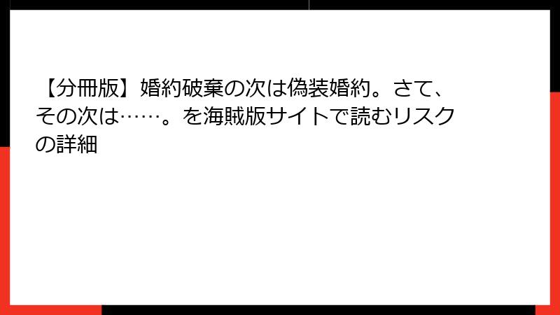 【分冊版】婚約破棄の次は偽装婚約。さて、その次は……。を海賊版サイトで読むリスクの詳細