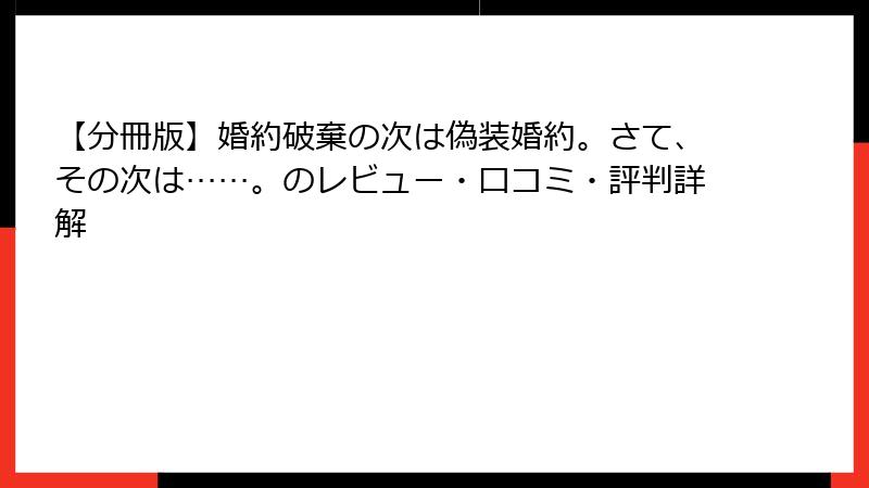 【分冊版】婚約破棄の次は偽装婚約。さて、その次は……。のレビュー・口コミ・評判詳解