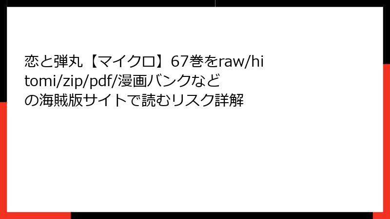 恋と弾丸【マイクロ】67巻をraw/hitomi/zip/pdf/漫画バンクなどの海賊版サイトで読むリスク詳解