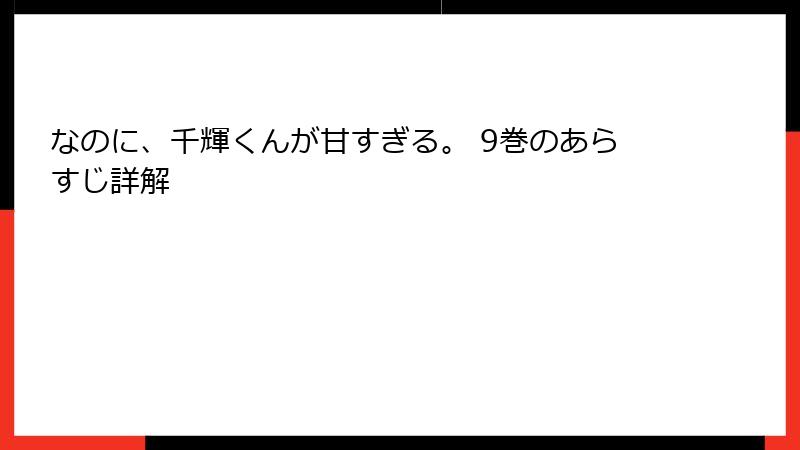 なのに、千輝くんが甘すぎる。 9巻のあらすじ詳解