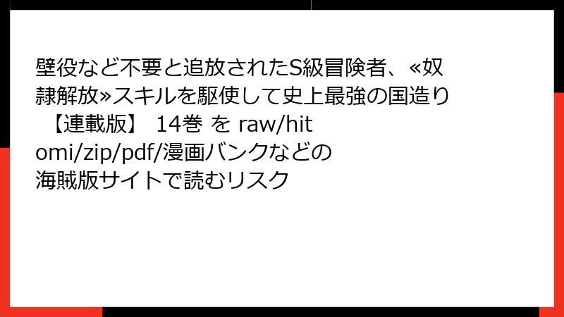 壁役など不要と追放されたS級冒険者、≪奴隷解放≫スキルを駆使して史上最強の国造り 【連載版】 14巻 を raw/hitomi/zip/pdf/漫画バンクなどの海賊版サイトで読むリスク